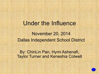 Under the Influence 
November 20, 2014 
Dallas Independent School District 
By: ChinLin Pan, Hymi Ashenafi, 
Taylor Turner and Keneshia Colwell 
 