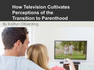 How Television Cultivates
Perceptions of the
Transition to Parenthood
By Kaitlyn Olberding
 