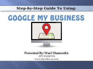 Step-by-Step Guide To Using:
GOOGLE MY BUSINESS
Presented By: Wael Shamsedin
+971 50 6347139
www.skyoffice-ae.com
 