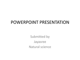 POWERPOINT PRESENTATION
Submitted by
Jayasree
Natural science
 