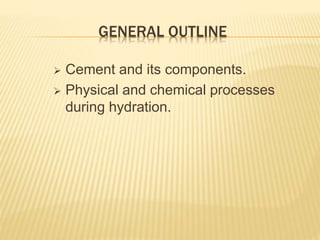 GENERAL OUTLINE
 Cement and its components.
 Physical and chemical processes
during hydration.
 
