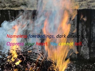 Nameless forebodings, dark anxieties;
Oppress your heart. You cannot tell.
 