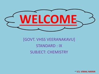 WELCOME
[GOVT. VHSS VEERANAKAVU]
STANDARD : IX
SUBJECT: CHEMISTRY
-V.S. VIMAL NAYAN
 