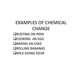 EXAMPLES OF CHEMICAL
CHANGE
RUSTING ON IRON
COOKING AN EGG
BAKING AN CAKE
ROLLING BANANAS
MILK GOING SOUR