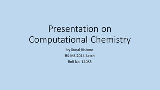 Presentation on
Computational Chemistry
by Kunal Kishore
BS-MS 2014 Batch
Roll No. 14085
 