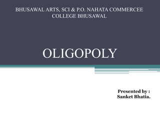 BHUSAWAL ARTS, SCI & P.O. NAHATA COMMERCEE
COLLEGE BHUSAWAL
Presented by :
Sanket Bhatia.
OLIGOPOLY
 