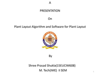 A
PRESENTATION
On
Plant Layout Algorithm and Software for Plant Layout
By
Shree Prasad Shukla(15EUCIM608)
M. Tech(IME) II SEM 1
 