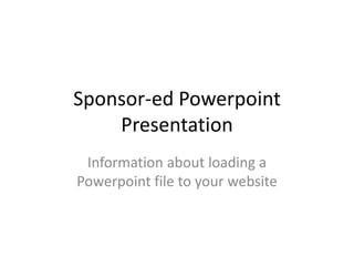 Sponsor-ed Powerpoint
Presentation
Information about loading a
Powerpoint file to your website
 