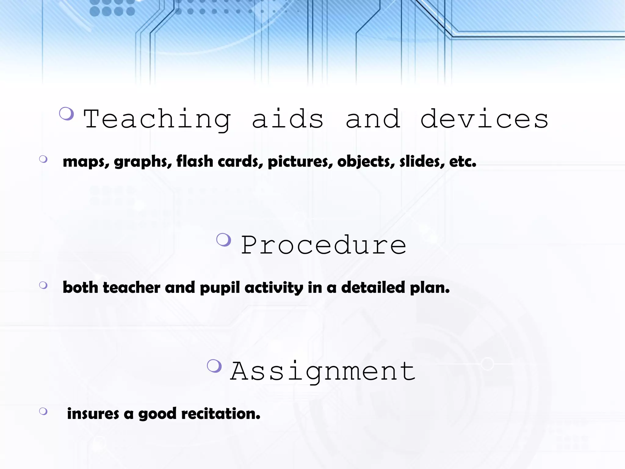  Teaching aids and devices
 maps, graphs, flash cards, pictures, objects, slides, etc.
 Procedure
 both teacher and pupil activity in a detailed plan.
 Assignment
 insures a good recitation.
 