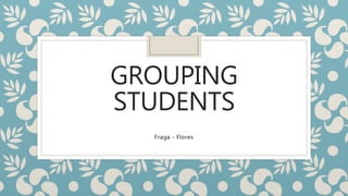 GROUPING
STUDENTS
Fraga - Flores
 