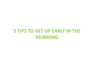 5 TIPS TO GET UP EARLY IN THE
MORNING
 
