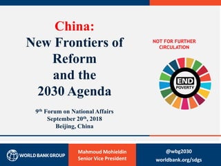 Mahmoud Mohieldin
Senior Vice President
China:
New Frontiers of
Reform
and the
2030 Agenda
9th Forum on National Affairs
September 20th, 2018
Beijing, China
@wbg2030
worldbank.org/sdgs0
NOT FOR FURTHER
CIRCULATION
 