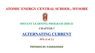 ATOMIC ENERGY CENTRAL SCHOOL, MYSORE
DISTANT LEARNING PROGRAM 2020-21
CHAPTER-7
ALTERNATING CURRENT
PPT- (1 of 2 )
PREPARED BY: P.SARAVANAN
 