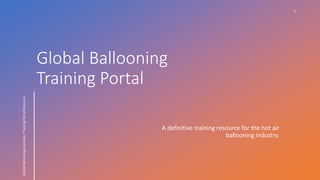 Global Ballooning
Training Portal
A definitive training resource for the hot air
ballooning industry.
1
Global
Ballooning
Australia
/
Training
Portal
Resource
 
