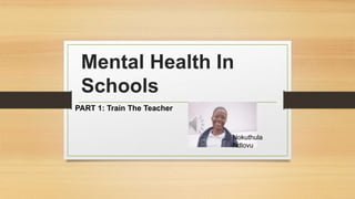 Mental Health In
Schools
PART 1: Train The Teacher
Nokuthula
Ndlovu
 
