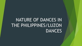 NATURE OF DANCES IN
THE PHILIPPINES/LUZON
DANCES
 