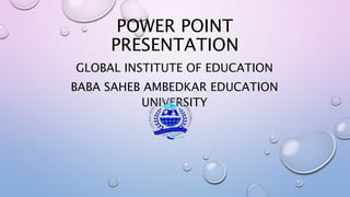 POWER POINT
PRESENTATION
GLOBAL INSTITUTE OF EDUCATION
BABA SAHEB AMBEDKAR EDUCATION
UNIVERSITY
 