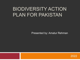 BIODIVERSITY ACTION
PLAN FOR PAKISTAN
2022
Presented by: Amatur Rehman
 