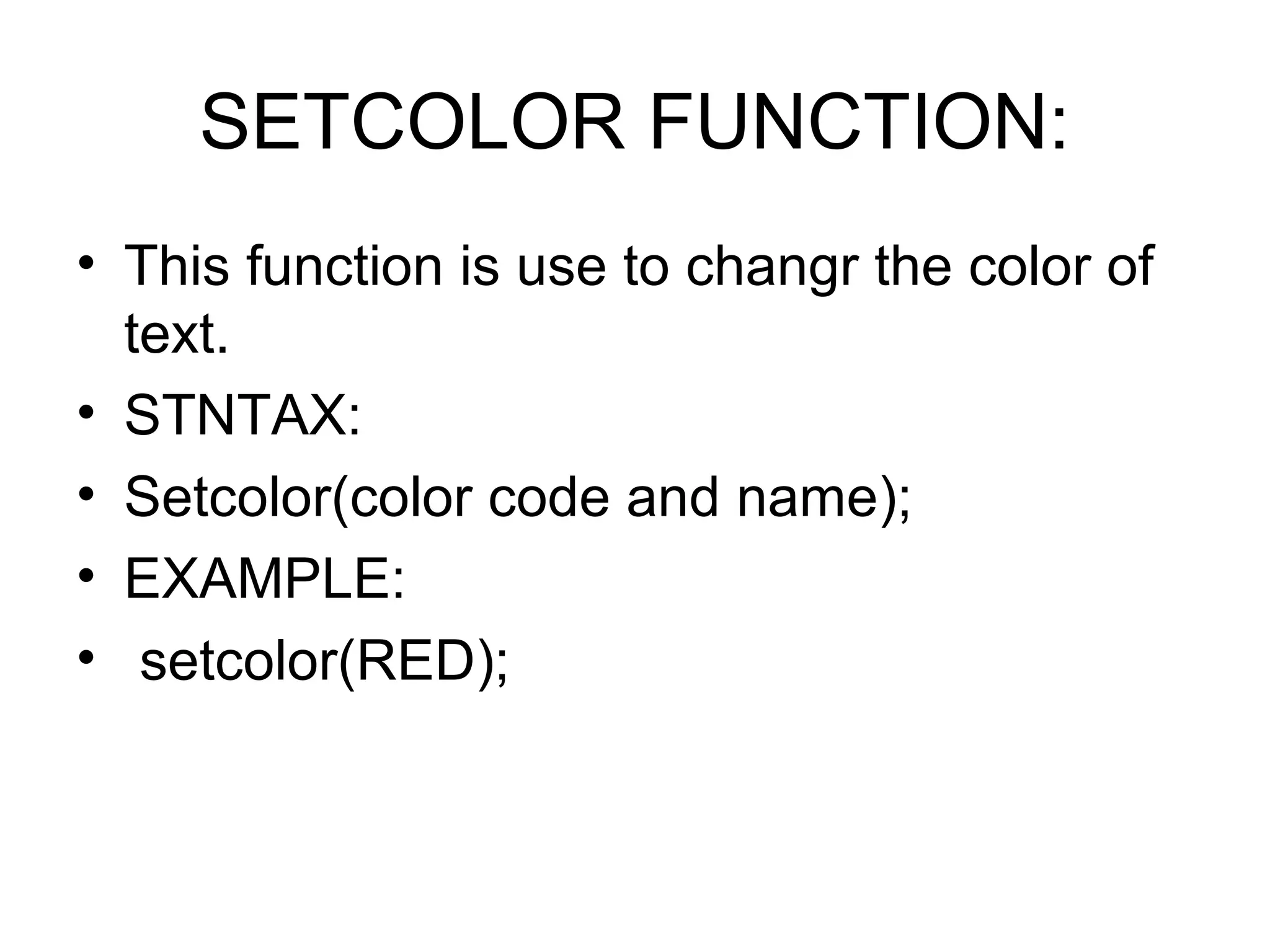 SETCOLOR FUNCTION:
• This function is use to changr the color of
  text.
• STNTAX:
• Setcolor(color code and name);
• EXAMPLE:
• setcolor(RED);
 