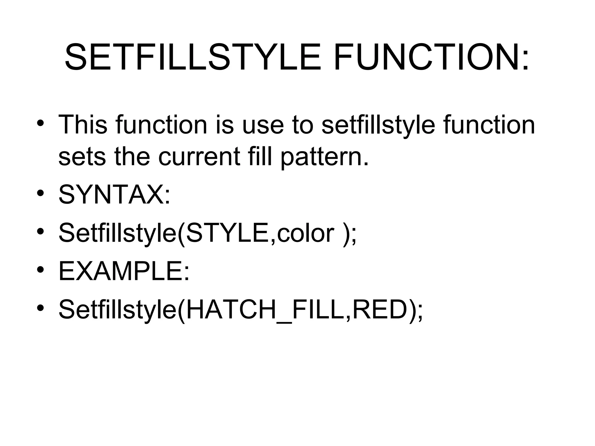 SETFILLSTYLE FUNCTION:
• This function is use to setfillstyle function
  sets the current fill pattern.
• SYNTAX:
• Setfillstyle(STYLE,color );
• EXAMPLE:
• Setfillstyle(HATCH_FILL,RED);
 