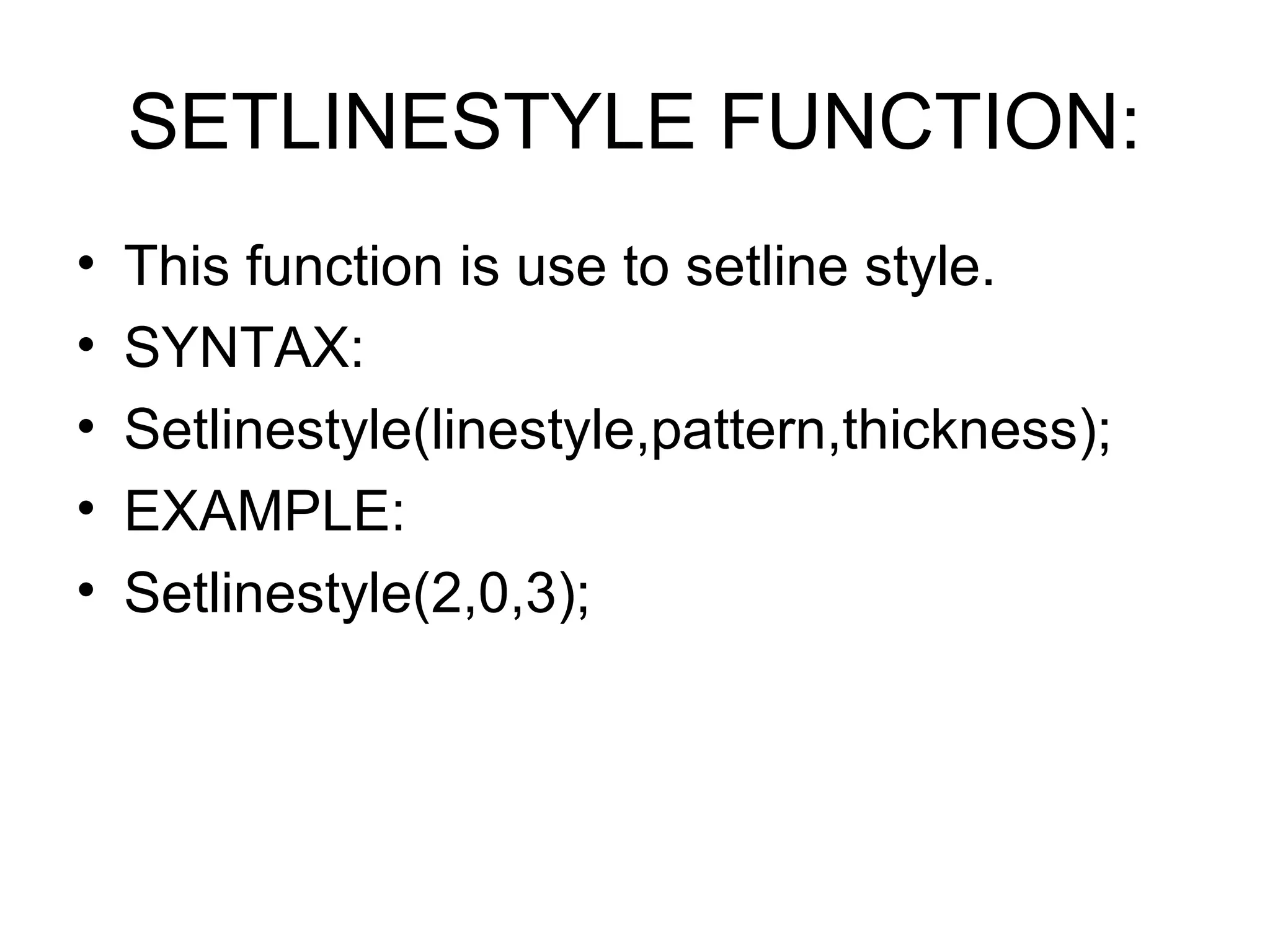 SETLINESTYLE FUNCTION:
•   This function is use to setline style.
•   SYNTAX:
•   Setlinestyle(linestyle,pattern,thickness);
•   EXAMPLE:
•   Setlinestyle(2,0,3);
 
