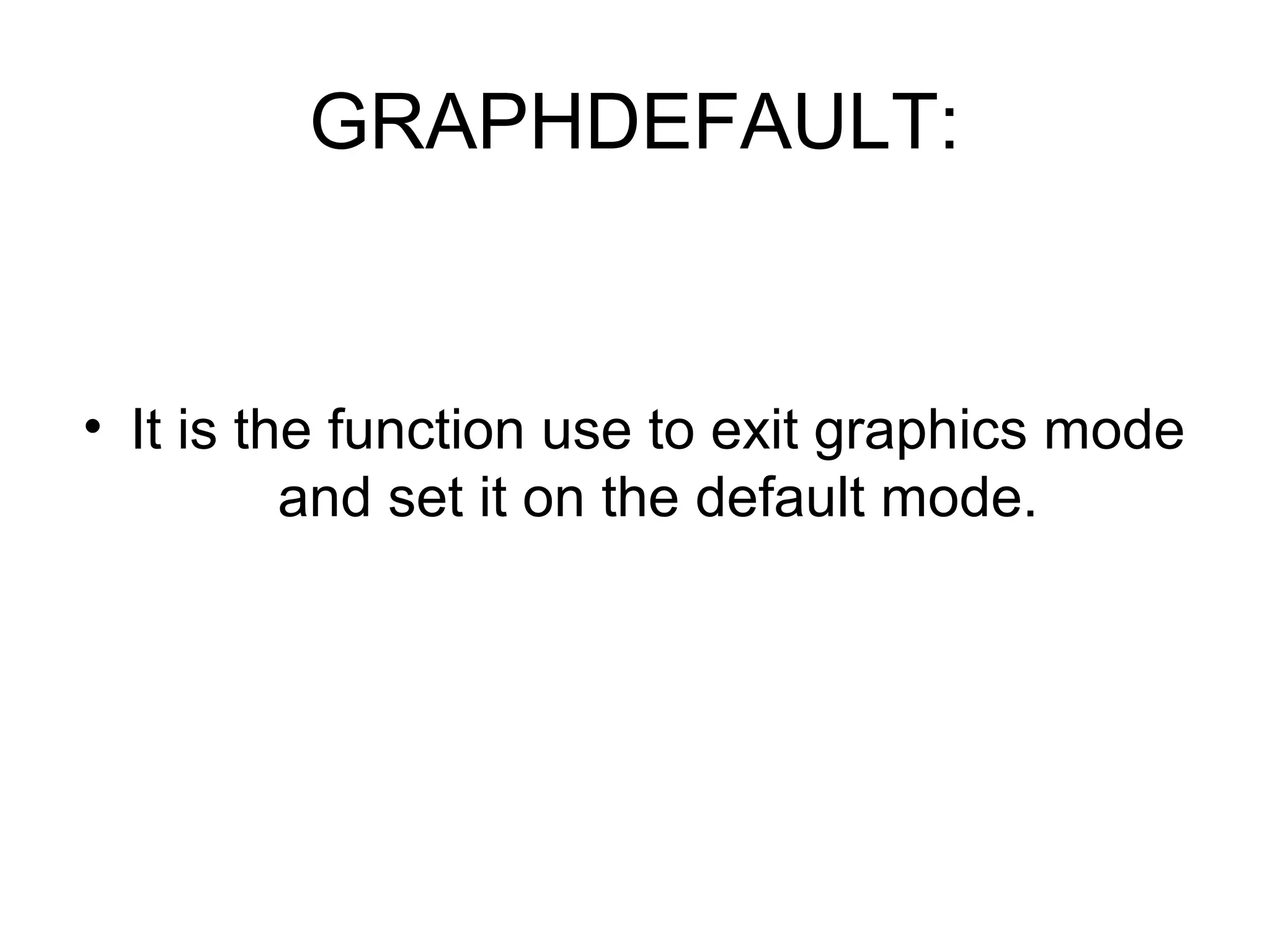GRAPHDEFAULT:


• It is the function use to exit graphics mode
          and set it on the default mode.
 