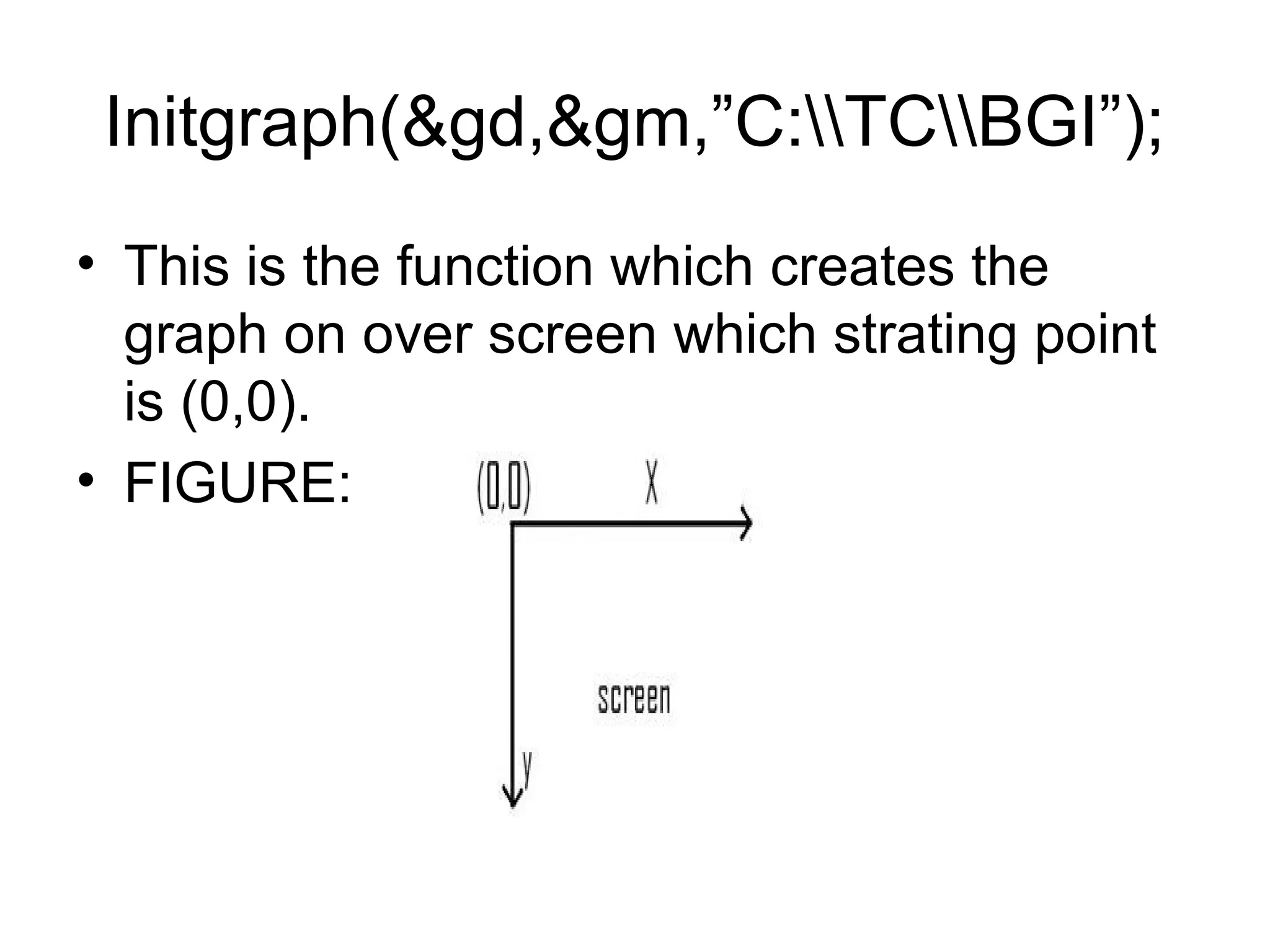 Initgraph(&gd,&gm,”C:TCBGI”);
• This is the function which creates the
  graph on over screen which strating point
  is (0,0).
• FIGURE:
 