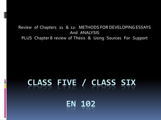 Review of Chapters 11 & 12: METHODS FOR DEVELOPING ESSAYS
                        And ANALYSIS
 PLUS Chapter 8 review of Thesis & Using Sources For Support




    CLASS FIVE / CLASS SIX

                     EN 102
 