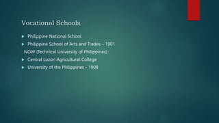 Vocational Schools
 Philippine National School
 Philippine School of Arts and Trades – 1901
NOW (Technical University of Philippines)
 Central Luzon Agricultural College
 University of the Philippines - 1908
 