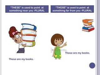“THESE” is used to point at     “THOSE” is used to point at
something near you -PLURAL     something far from you -PLURAL




                                        Those are my books.

These are my books.
 