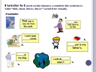 Exercise 8: Based on the images, complete the sentences
with “this, that, these, those” (send it by email).

Example:
                                                1.
               That




                                                           3.

               2.




                                                      5.
          4.
 