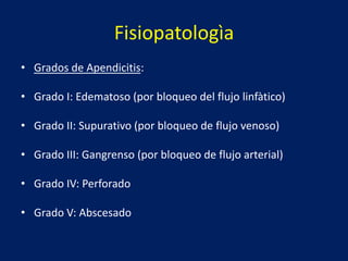 Fisiopatologìa
• Grados de Apendicitis:
• Grado I: Edematoso (por bloqueo del flujo linfàtico)
• Grado II: Supurativo (por bloqueo de flujo venoso)
• Grado III: Gangrenso (por bloqueo de flujo arterial)
• Grado IV: Perforado
• Grado V: Abscesado
 