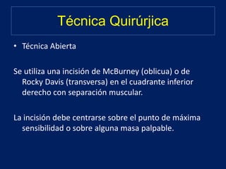 Técnica Quirúrjica
• Técnica Abierta
Se utiliza una incisión de McBurney (oblicua) o de
Rocky Davis (transversa) en el cuadrante inferior
derecho con separación muscular.
La incisión debe centrarse sobre el punto de máxima
sensibilidad o sobre alguna masa palpable.
 