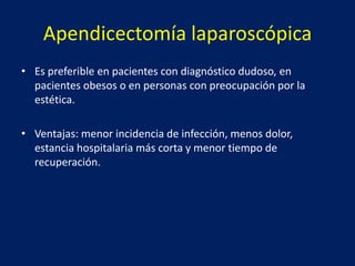 Apendicectomía laparoscópica
• Es preferible en pacientes con diagnóstico dudoso, en
pacientes obesos o en personas con preocupación por la
estética.
• Ventajas: menor incidencia de infección, menos dolor,
estancia hospitalaria más corta y menor tiempo de
recuperación.
 