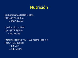 Nutrición
Carbohidratos (CHO) = 60%
CHO= (977.5)(0.6)
= 586.5 kcal/d
Lípidos (lip.) = 40%
Lip.= (977.5)(0.4)
= 391 kcal/d
Proteínas (prot.) = (1 – 2.5 kcal/d (kg)) x 4
Prot.= (1.5) (55kg)
= 82.5 x 4
= 330 kcal/d
 