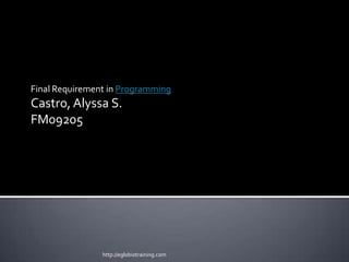 Final Requirement in Programming
Castro, Alyssa S.
FM09205




                http://eglobiotraining.com
 