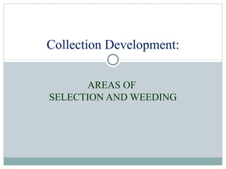 Collection Development:
AREAS OF
SELECTION AND WEEDING

 
