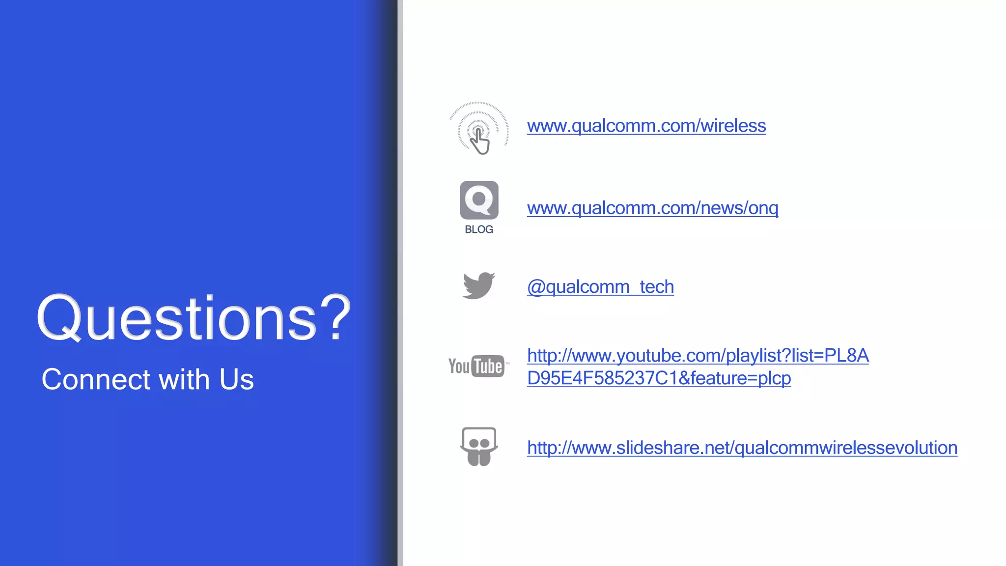 64
Connect with Us
Questions?
@qualcomm_tech
http://www.slideshare.net/qualcommwirelessevolution
http://www.youtube.com/playlist?list=PL8A
D95E4F585237C1&feature=plcp
www.qualcomm.com/wireless
BLOG
www.qualcomm.com/news/onq
 