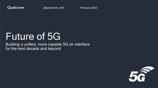 Future of 5G
Building a unified, more capable 5G air interface
for the next decade and beyond
@qualcomm_tech February 2020
 