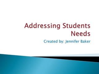 Addressing Students Needs Created by: Jennifer Baker 