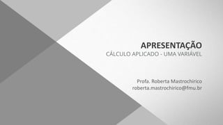 APRESENTAÇÃO
CÁLCULO APLICADO - UMA VARIÁVEL
Profa. Roberta Mastrochirico
roberta.mastrochirico@fmu.br
 