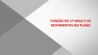 FUNÇÃO DO 1º GRAU E OS
MOVIMENTOS NO PLANO
 