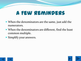 A Few Reminders
 When the denominators are the same, just add the
  numerators.
 When the denominators are different, find the least
  common multiple.
 Simplify your answers.
 