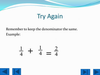 Try Again
Remember to keep the denominator the same.
Example:


                   1
        1
        4
            +      4   =
                            2
                            4
 