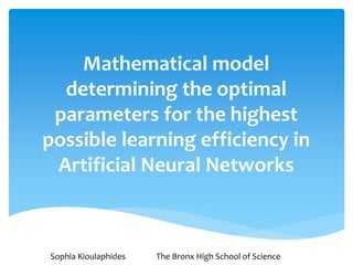 Mathematical model
determining the optimal
parameters for the highest
possible learning efficiency in
Artificial Neural Networks
Sophia Kioulaphides The Bronx High School of Science
Sophia Kioulaphides The Bronx High School of Science
 