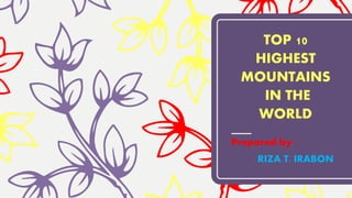 TOP 10
HIGHEST
MOUNTAINS
IN THE
WORLD
Prepared by :
RIZA T. IRABON
 