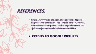  https://www.google.com.ph/search?q=top+10+
highest+mountain+in+the+world&rlz=1C1RLNS_
enPH809PH809&oq=top+10+hi&aqs=chrome.5.69i5
7j0l5.17260j0j8&sourceid=chrome&ie=UTF-8
 CREDITS TO GOOGLE PICTURES
 