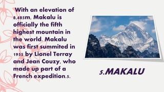 With an elevation of
8,485m, Makalu is
officially the fifth
highest mountain in
the world. Makalu
was first summited in
1955 by Lionel Terray
and Jean Couzy, who
made up part of a
French expedition.5.
5.MAKALU
 