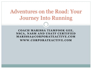 COACH MARISSA TIAMFOOK GEE,
NSCA, NASM AND USATF CERTIFIED
MARISSA@CORPORATEACTIVE.COM
WWW.CORPORATEACTIVE.COM
Adventures on the Road: Your
Journey Into Running
 
