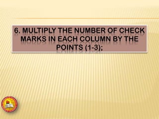 6. MULTIPLY THE NUMBER OF CHECK
MARKS IN EACH COLUMN BY THE
POINTS (1-3);
 